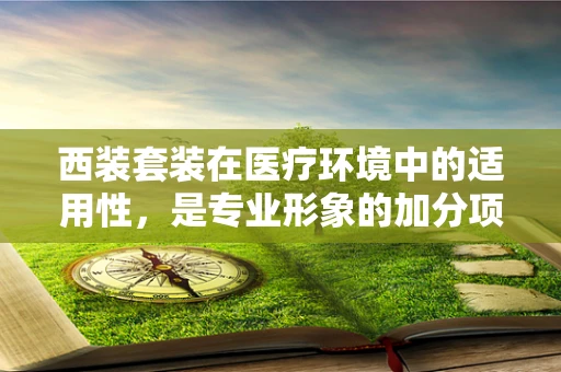 西装套装在医疗环境中的适用性，是专业形象的加分项还是不必要的累赘？