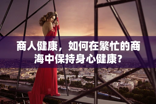 商人健康，如何在繁忙的商海中保持身心健康？