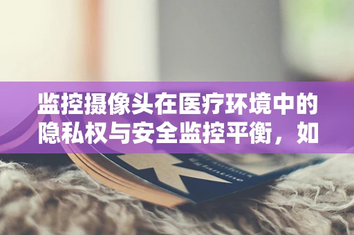 监控摄像头在医疗环境中的隐私权与安全监控平衡，如何确保患者隐私不受侵犯？