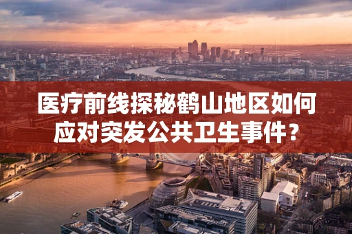 医疗前线探秘鹤山地区如何应对突发公共卫生事件？