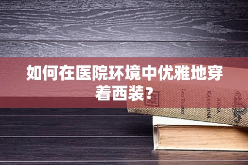 如何在医院环境中优雅地穿着西装？