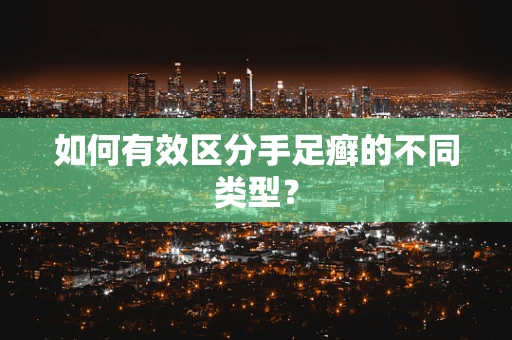如何有效区分手足癣的不同类型？