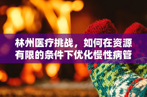 林州医疗挑战，如何在资源有限的条件下优化慢性病管理？