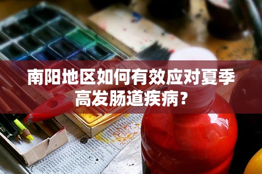 南阳地区如何有效应对夏季高发肠道疾病？