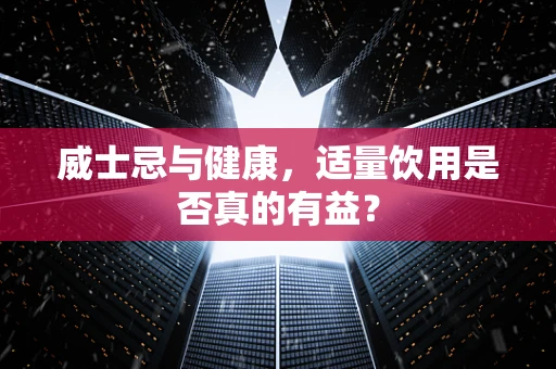 威士忌与健康，适量饮用是否真的有益？