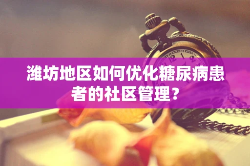 潍坊地区如何优化糖尿病患者的社区管理？