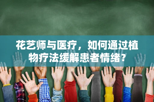 花艺师与医疗，如何通过植物疗法缓解患者情绪？