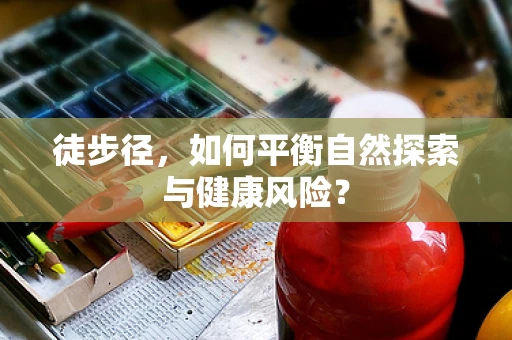 徒步径，如何平衡自然探索与健康风险？
