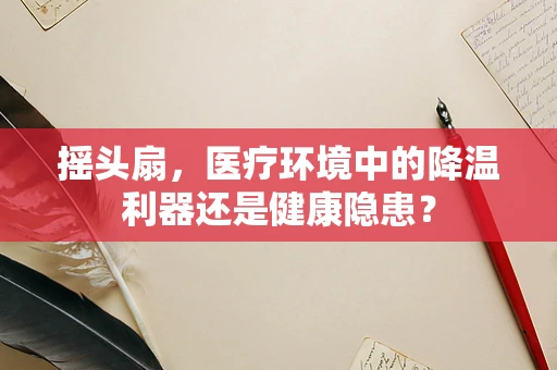 摇头扇，医疗环境中的降温利器还是健康隐患？