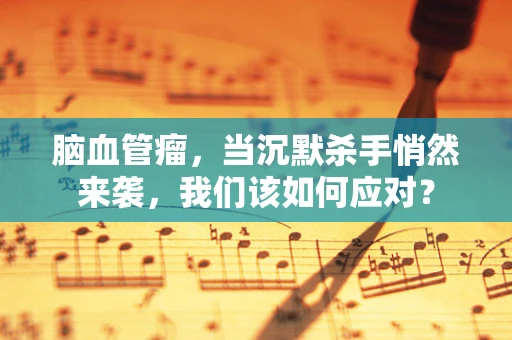 脑血管瘤，当沉默杀手悄然来袭，我们该如何应对？
