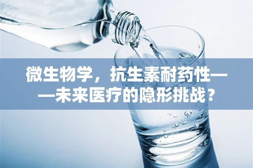 微生物学，抗生素耐药性——未来医疗的隐形挑战？