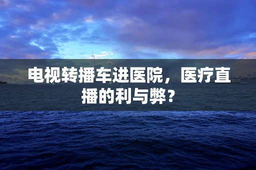 电视转播车进医院，医疗直播的利与弊？