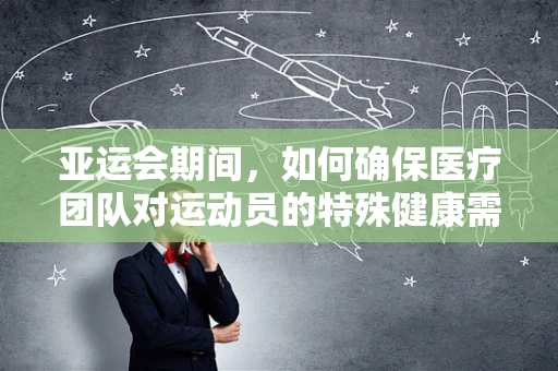 亚运会期间，如何确保医疗团队对运动员的特殊健康需求进行精准应对？