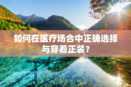 如何在医疗场合中正确选择与穿着正装？