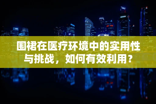 围裙在医疗环境中的实用性与挑战，如何有效利用？