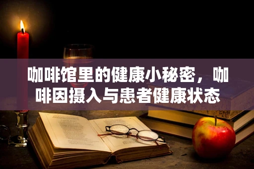 咖啡馆里的健康小秘密，咖啡因摄入与患者健康状态
