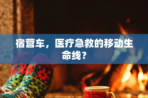 宿营车，医疗急救的移动生命线？