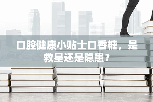 口腔健康小贴士口香糖，是救星还是隐患？