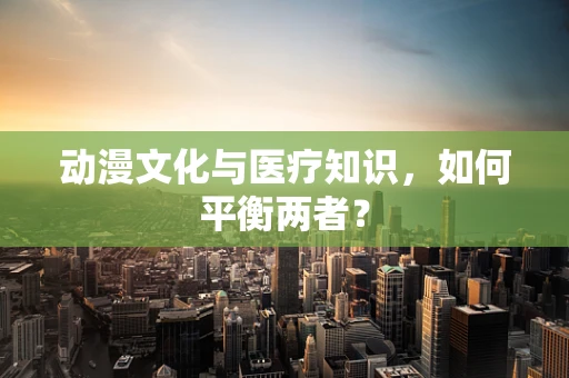 动漫文化与医疗知识，如何平衡两者？