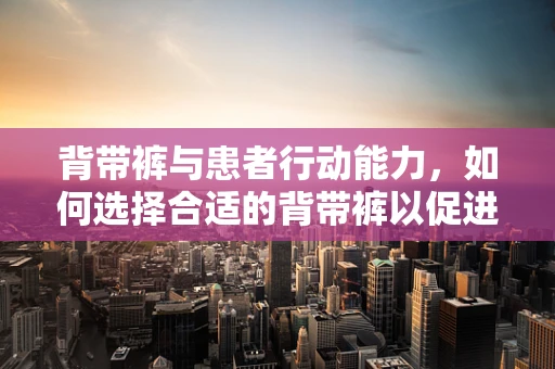 背带裤与患者行动能力，如何选择合适的背带裤以促进康复？