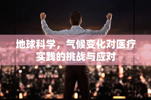 地球科学，气候变化对医疗实践的挑战与应对