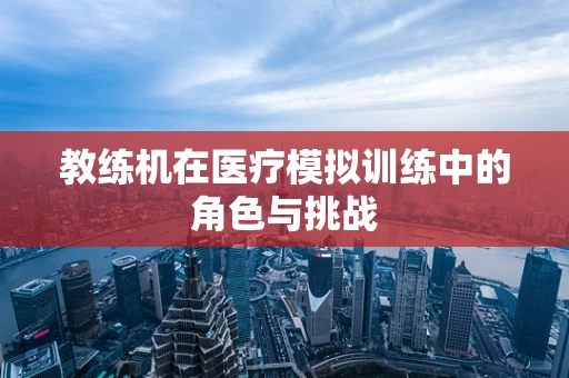 教练机在医疗模拟训练中的角色与挑战
