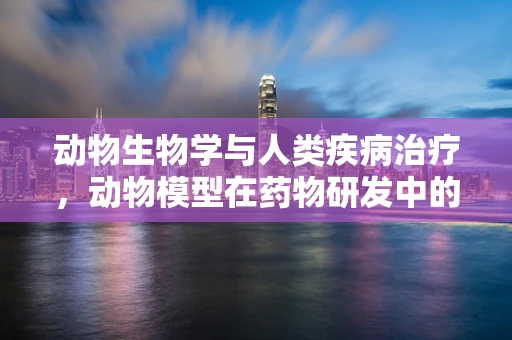动物生物学与人类疾病治疗，动物模型在药物研发中的角色之问