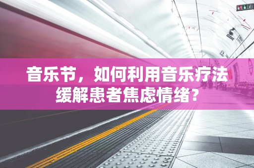 音乐节，如何利用音乐疗法缓解患者焦虑情绪？