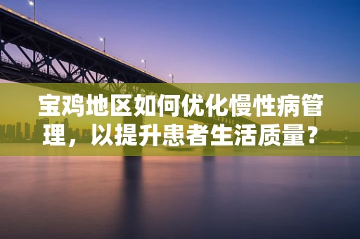 宝鸡地区如何优化慢性病管理，以提升患者生活质量？