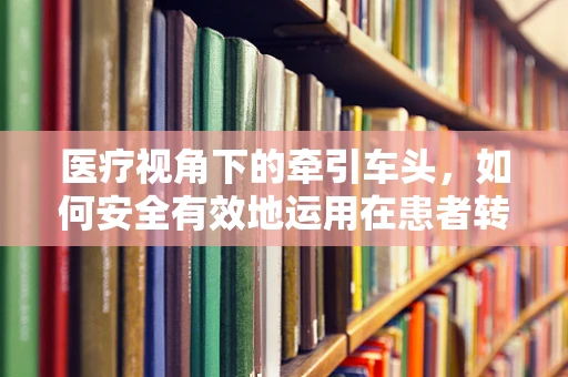 医疗视角下的牵引车头，如何安全有效地运用在患者转运中？