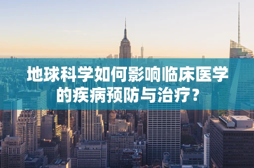 地球科学如何影响临床医学的疾病预防与治疗？