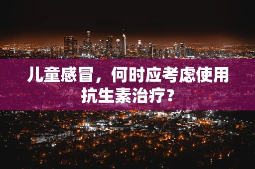 儿童感冒，何时应考虑使用抗生素治疗？