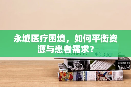 永城医疗困境，如何平衡资源与患者需求？