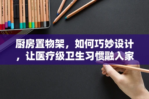 厨房置物架，如何巧妙设计，让医疗级卫生习惯融入家庭烹饪？