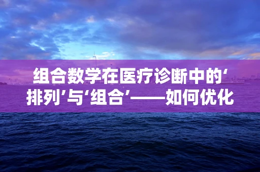 组合数学在医疗诊断中的‘排列’与‘组合’——如何优化患者治疗方案？