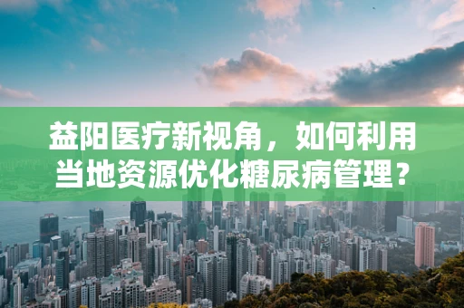 益阳医疗新视角，如何利用当地资源优化糖尿病管理？