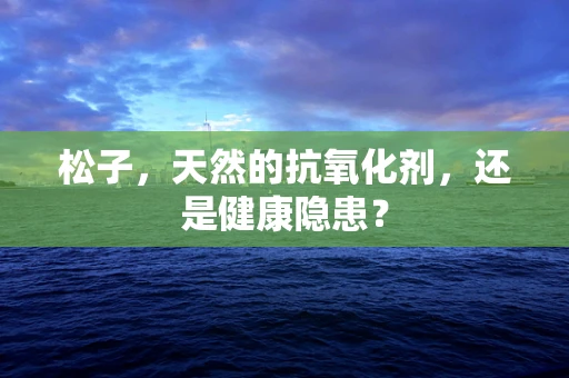 松子，天然的抗氧化剂，还是健康隐患？