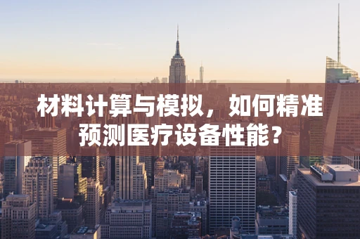材料计算与模拟，如何精准预测医疗设备性能？