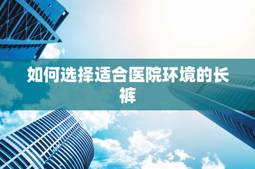 如何选择适合医院环境的长裤