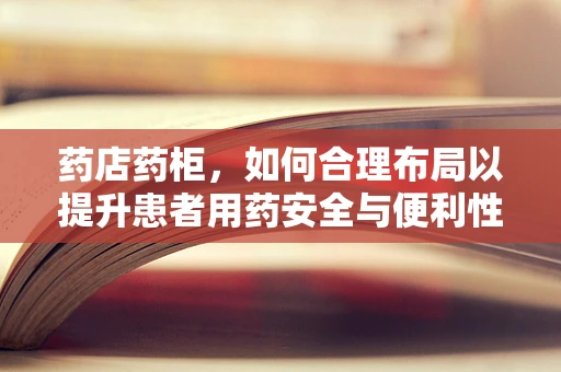 药店药柜，如何合理布局以提升患者用药安全与便利性？