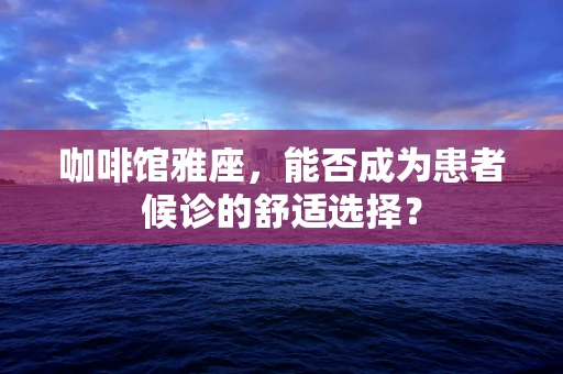 咖啡馆雅座，能否成为患者候诊的舒适选择？