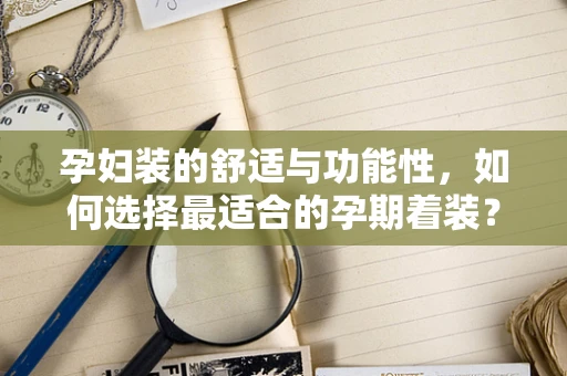 孕妇装的舒适与功能性，如何选择最适合的孕期着装？