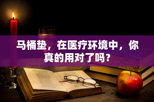 马桶垫，在医疗环境中，你真的用对了吗？