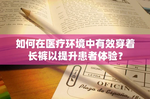 如何在医疗环境中有效穿着长裤以提升患者体验？