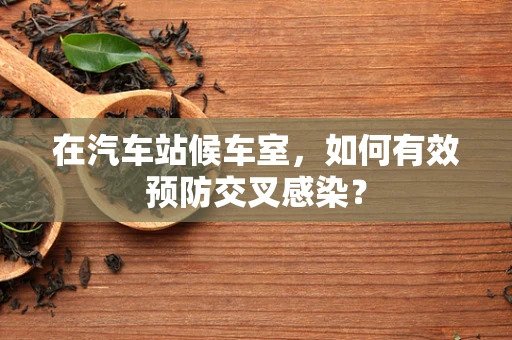 在汽车站候车室，如何有效预防交叉感染？