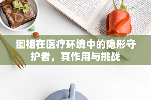 围裙在医疗环境中的隐形守护者，其作用与挑战