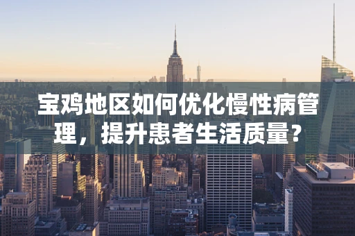 宝鸡地区如何优化慢性病管理，提升患者生活质量？