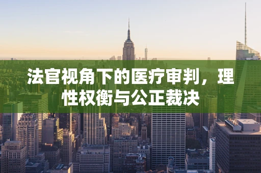 法官视角下的医疗审判，理性权衡与公正裁决