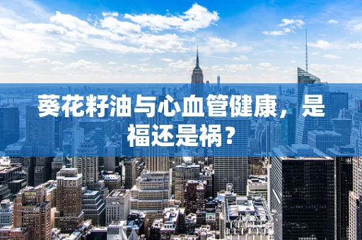 葵花籽油与心血管健康，是福还是祸？