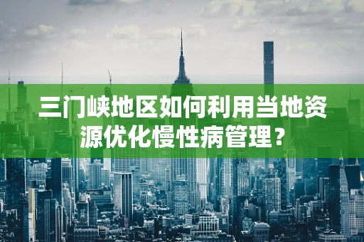 三门峡地区如何利用当地资源优化慢性病管理？